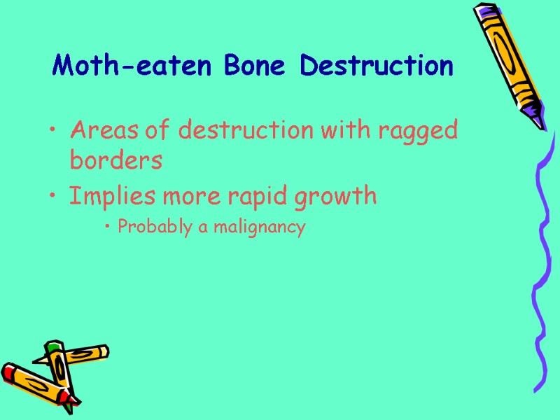 Moth-eaten Bone Destruction Areas of destruction with ragged borders Implies more rapid growth Probably